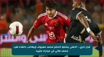 قرار ناري.. الأهلي يشكو الحكم محمد معروف ويطالب بإلغاء طرد محمد هاني في مباراة مثيرة